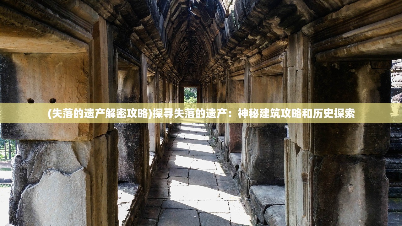 (失落的遗产解密攻略)探寻失落的遗产：神秘建筑攻略和历史探索