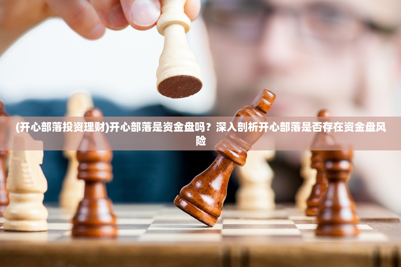 (开心部落投资理财)开心部落是资金盘吗？深入剖析开心部落是否存在资金盘风险