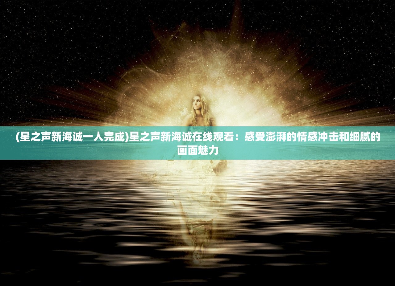 (星之声新海诚一人完成)星之声新海诚在线观看：感受澎湃的情感冲击和细腻的画面魅力