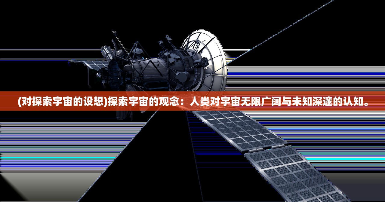 (对探索宇宙的设想)探索宇宙的观念：人类对宇宙无限广阔与未知深邃的认知。