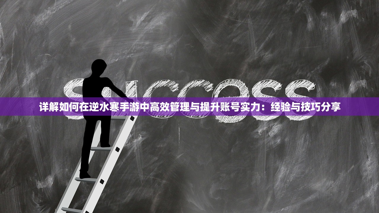 详解如何在逆水寒手游中高效管理与提升账号实力：经验与技巧分享