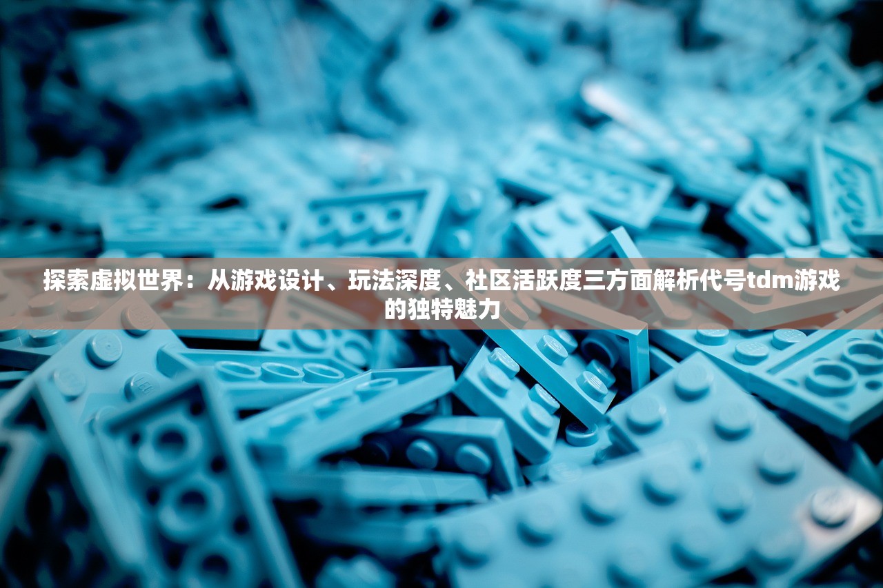 探索虚拟世界：从游戏设计、玩法深度、社区活跃度三方面解析代号tdm游戏的独特魅力