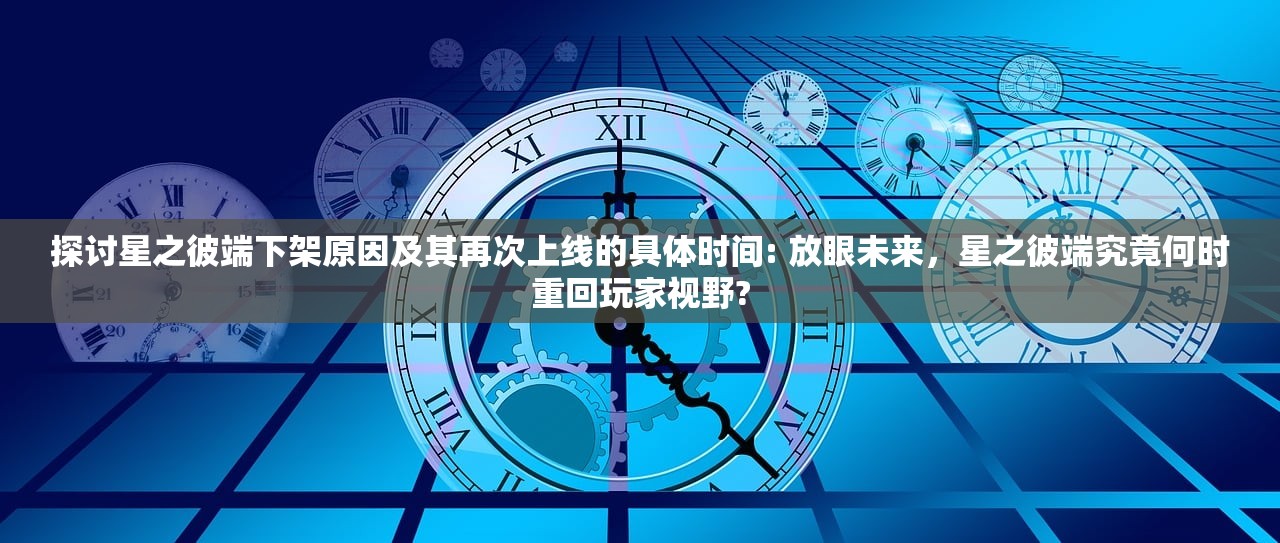 探讨星之彼端下架原因及其再次上线的具体时间: 放眼未来，星之彼端究竟何时重回玩家视野?