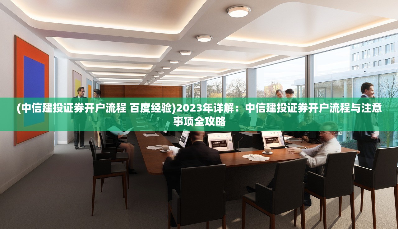 (中信建投证券开户流程 百度经验)2023年详解：中信建投证券开户流程与注意事项全攻略