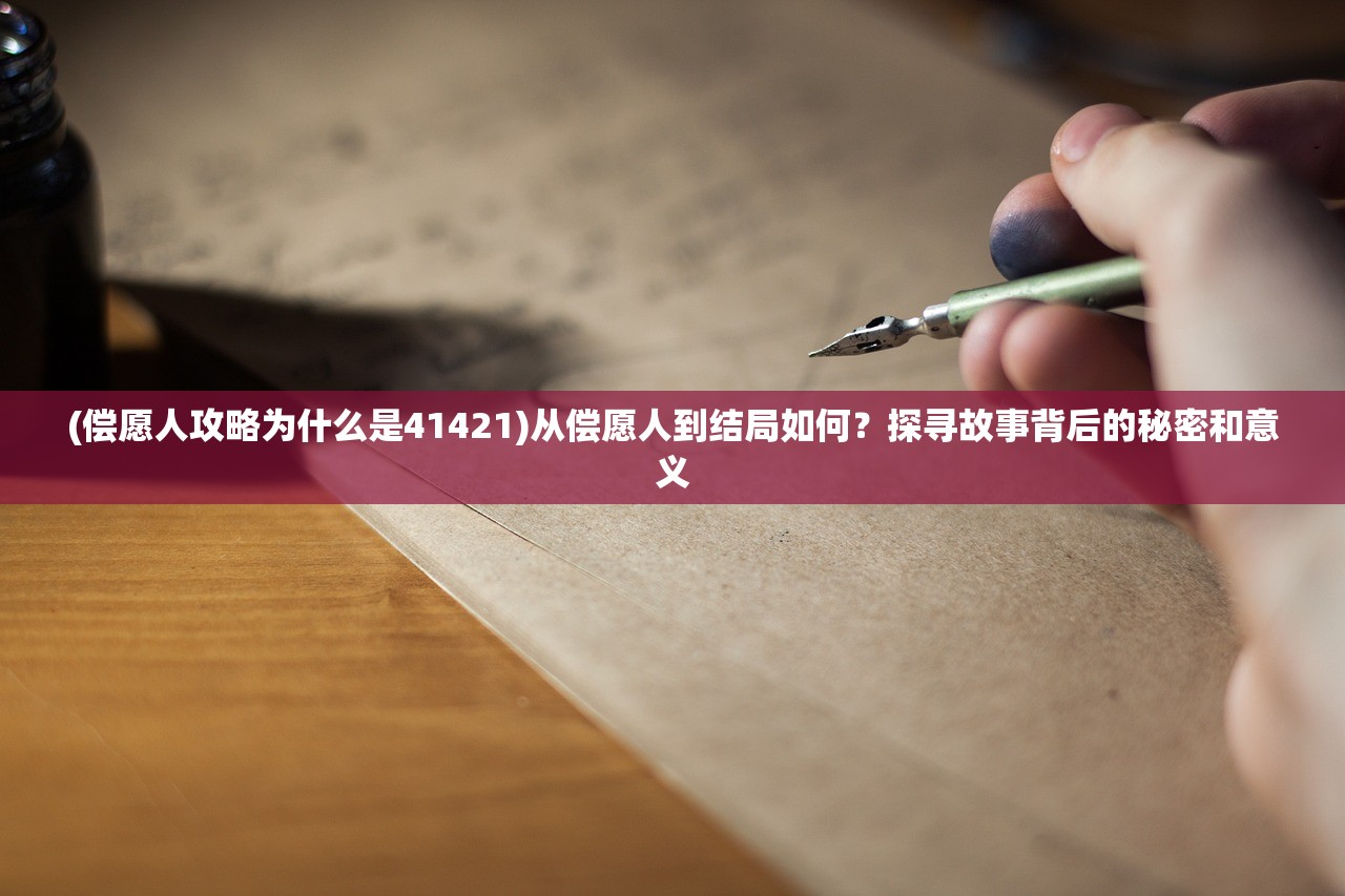 (偿愿人攻略为什么是41421)从偿愿人到结局如何？探寻故事背后的秘密和意义