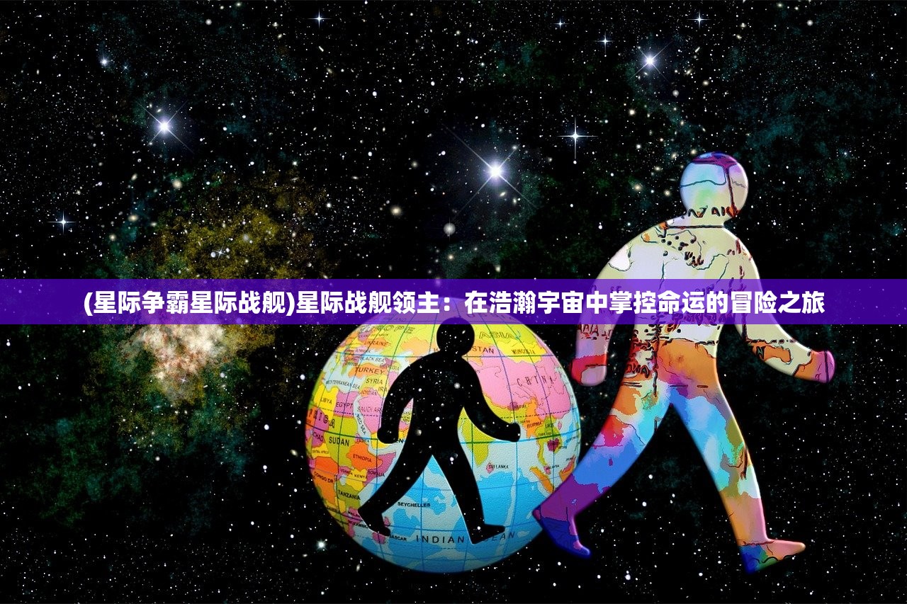 (星际争霸星际战舰)星际战舰领主：在浩瀚宇宙中掌控命运的冒险之旅