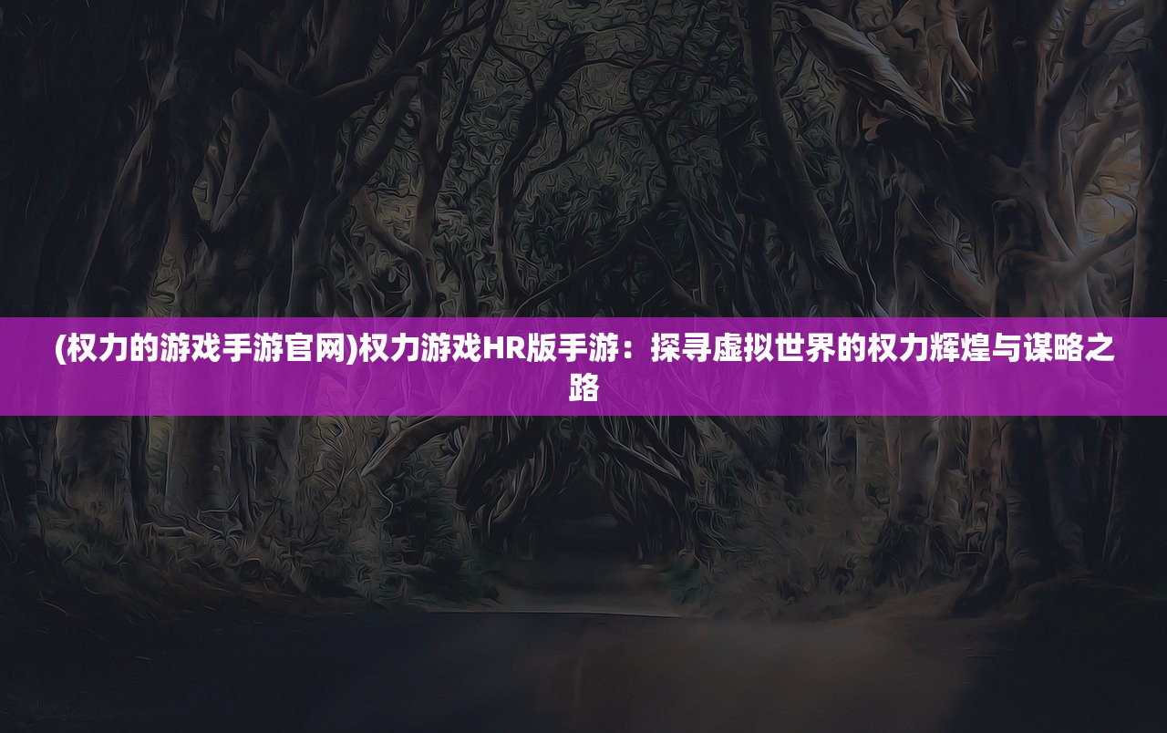 (权力的游戏手游官网)权力游戏HR版手游：探寻虚拟世界的权力辉煌与谋略之路