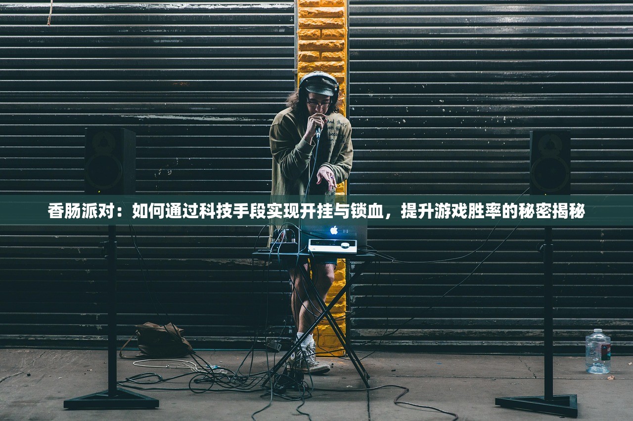 香肠派对：如何通过科技手段实现开挂与锁血，提升游戏胜率的秘密揭秘