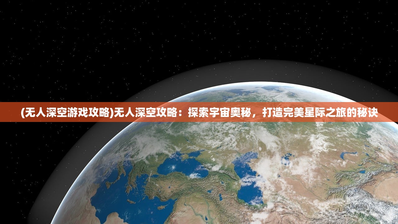 (无人深空游戏攻略)无人深空攻略：探索宇宙奥秘，打造完美星际之旅的秘诀