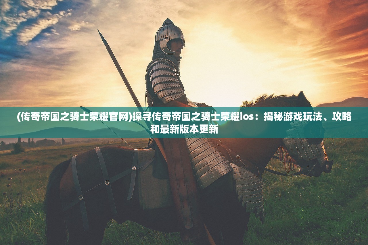 (传奇帝国之骑士荣耀官网)探寻传奇帝国之骑士荣耀ios：揭秘游戏玩法、攻略和最新版本更新